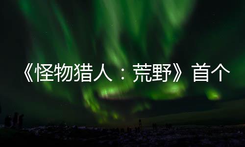 《怪物獵人：荒野》首個內容更新將來 追加泡狐龍