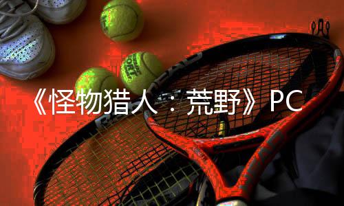 《怪物獵人：荒野》PC版太卡？可能采用了三重DRM