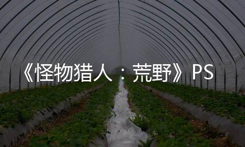 《怪物獵人：荒野》PS5 Pro版表現(xiàn)不佳 存在性能問(wèn)題