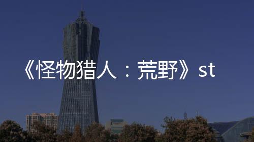 《怪物獵人：荒野》steam在線人數(shù)超98萬 突破歷史記錄