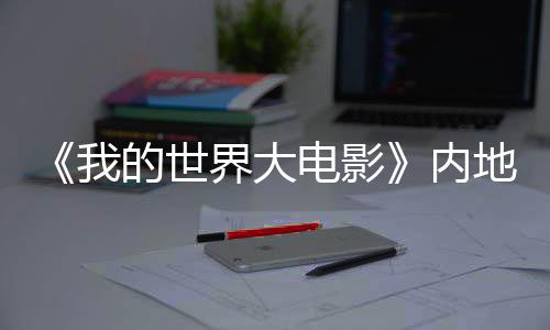 《我的世界大電影》內(nèi)地定檔4月4日 “海王”杰森·莫瑪問候中國(guó)觀眾
