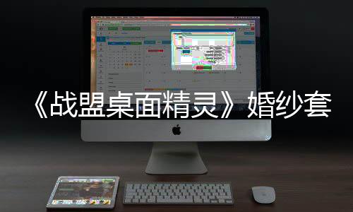 《戰(zhàn)盟桌面精靈》婚紗套裝返場 首發(fā)折扣與抽獎活動進(jìn)行時