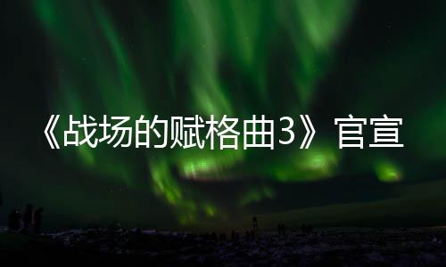 《戰(zhàn)場(chǎng)的賦格曲3》官宣 預(yù)計(jì)1月23日正式公布
