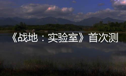 《戰(zhàn)地：實驗室》首次測試本周開啟 測試概念和機制