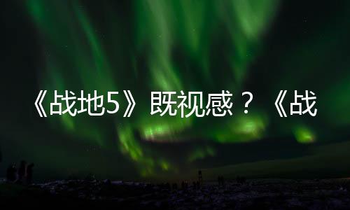 《戰(zhàn)地5》既視感？《戰(zhàn)地》新作全新地圖測試泄露