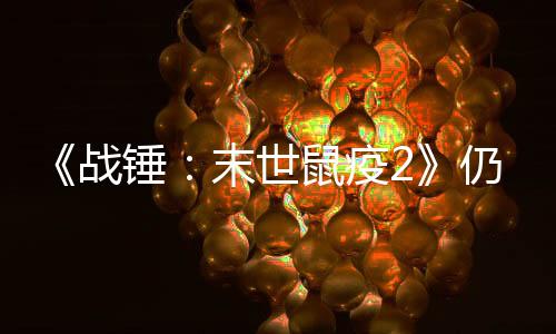 《戰(zhàn)錘：末世鼠疫2》仍在更新：添加新PvE地圖
