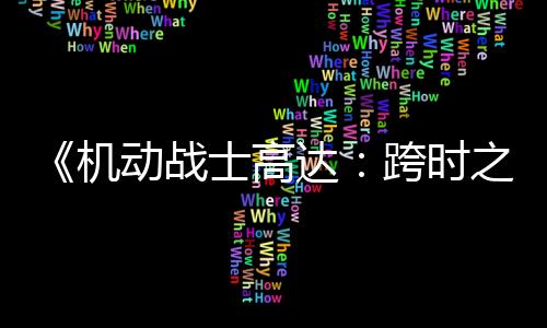 《機(jī)動(dòng)戰(zhàn)士高達(dá)：跨時(shí)之戰(zhàn)》定檔4月4日清明檔