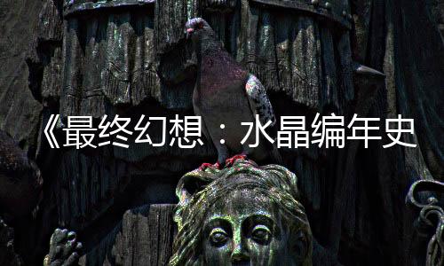 《最終幻想：水晶編年史》由于“不可修復(fù)BUG”從iOS下架