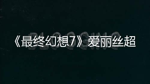 《最終幻想7》愛麗絲超美模型和3D圖 真美若天仙！