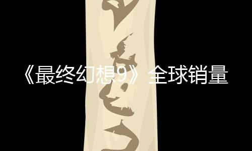《最終幻想9》全球銷量達(dá)到890萬(wàn)套