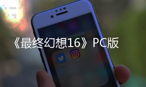 《最終幻想16》PC版移除了D加密系統