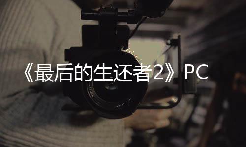 《最后的生還者2》PC版現(xiàn)已發(fā)售 Steam特別好評、優(yōu)化無敵