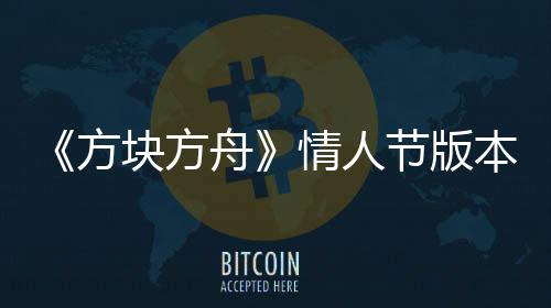 《方塊方舟》情人節(jié)版本甜蜜來襲，浪漫冒險(xiǎn)等你開啟