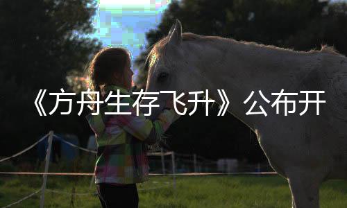 《方舟生存飛升》公布開發(fā)路線，三月更新虛幻5.5引擎