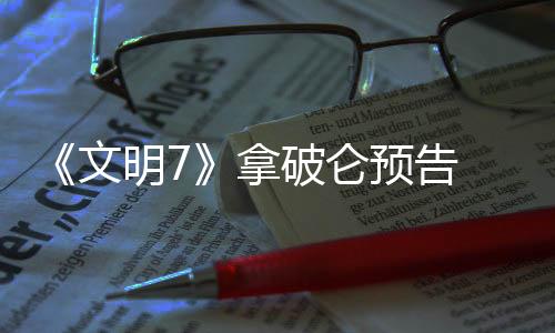 《文明7》拿破侖預(yù)告 2月11日正式發(fā)售