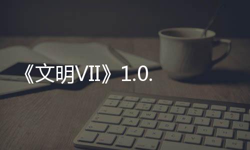 《文明VII》1.0.1補(bǔ)丁2發(fā)布，修復(fù)問題，提升游戲性