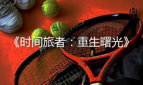 《時間旅者：重生曙光》新細節(jié) 強調(diào)身體恐怖