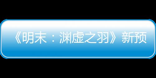 《明末：淵虛之羽》新預(yù)告 女主大戰(zhàn)強(qiáng)力Boss