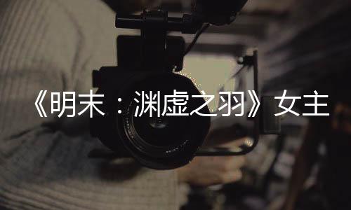 《明末：淵虛之羽》女主服飾太性感 玩家：不得不玩了