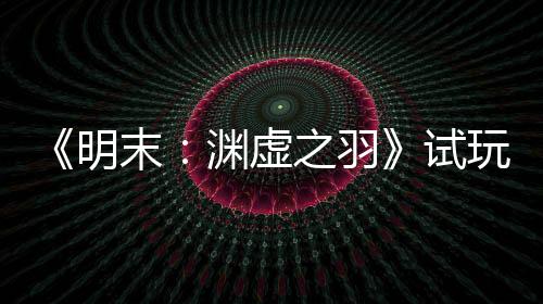 《明末：淵虛之羽》試玩亮點(diǎn) 女主像伊芙那樣性感美麗