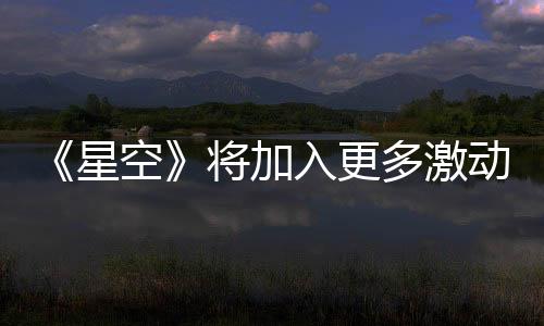 《星空》將加入更多激動(dòng)人心內(nèi)容 耐心等待重大更新