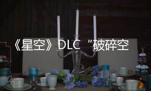 《星空》DLC“破碎空間”首發(fā)預告片/細節(jié)/截圖