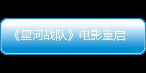 《星河戰(zhàn)隊》電影重啟 《第九區(qū)》導演執(zhí)導、將忠于原著小說