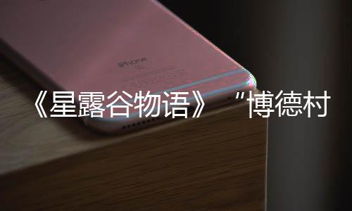 《星露谷物語》“博德村”MOD作者回憶艱難開發(fā)歷程