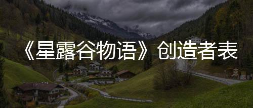 《星露谷物語(yǔ)》創(chuàng)造者表示 雖然歷時(shí)12年但他并不想徹底結(jié)束游戲的開(kāi)發(fā)