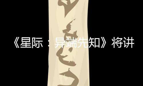 《星際：異端先知》將講述孤獨 尼爾：本作不會招人恨