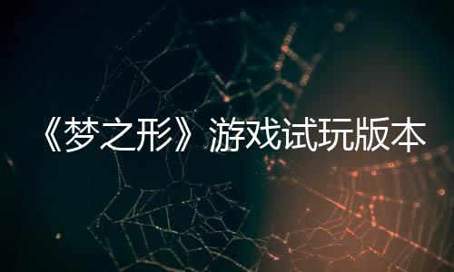 《夢(mèng)之形》游戲試玩版本更新，新增游戲優(yōu)化及情感表達(dá)系統(tǒng)