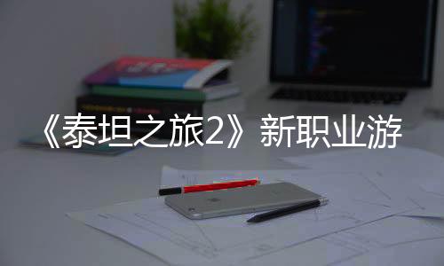《泰坦之旅2》新職業(yè)游俠介紹視頻 給敵人致命一擊