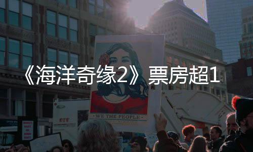 《海洋奇緣2》票房超10億美元 預(yù)算只有1.5億美元