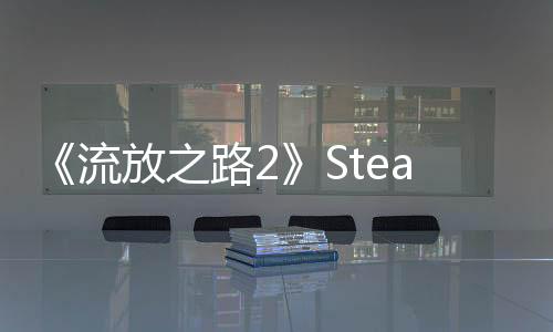 《流放之路2》Steam在線暴跌 從57.8萬降至4萬左右