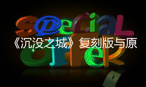 《沉沒之城》復(fù)刻版與原版對(duì)比圖 游戲畫質(zhì)大提升