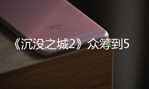 《沉沒之城2》眾籌到54萬歐元 新增怪物修格斯等