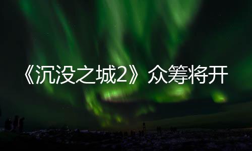 《沉沒(méi)之城2》眾籌將開(kāi) 克蘇魯主題恐怖探索