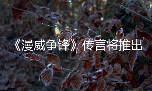 《漫威爭(zhēng)鋒》傳言將推出PVE模式？ 制作人澄清