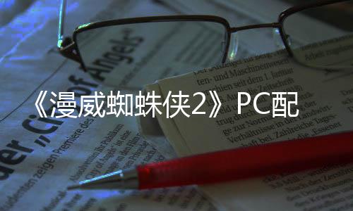 《漫威蜘蛛俠2》PC配置需求公布 RTX4090爽玩游戲