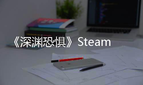 《深淵恐懼》Steam明日開售定價(jià)68元！與同伴一起解鎖深淵之下的詭異謎題
