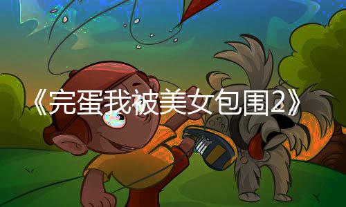 《完蛋我被美女包圍2》全新截圖 更多美女加盟！