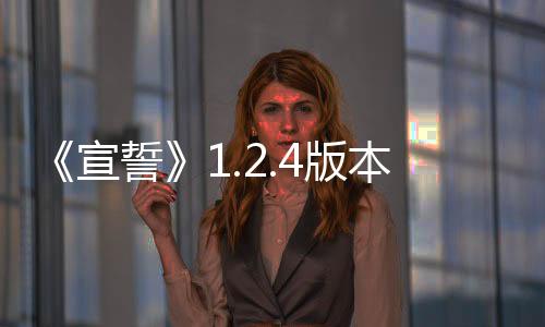 《宣誓》1.2.4版本更新 修復(fù)大量崩潰和任務(wù)卡死問題