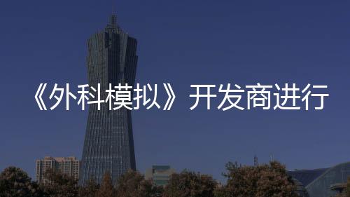 《外科模擬》開(kāi)發(fā)商進(jìn)行新一輪裁員 理由為“行業(yè)動(dòng)蕩”