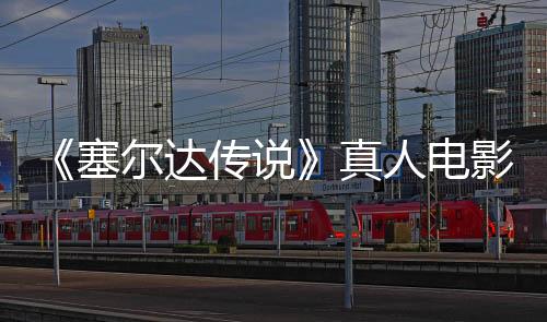 《塞爾達傳說》真人電影將是三部曲 年底新西蘭開拍