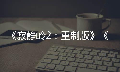《寂靜嶺2：重制版》《合金裝備：大師合集》國(guó)區(qū)解鎖