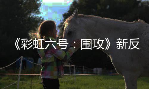 《彩虹六號(hào)：圍攻》新反作弊新策上線 機(jī)器人直接永封