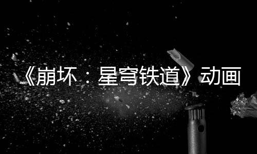 《崩壞：星穹鐵道》動畫短片：「那安息的長夜」