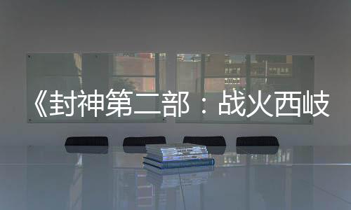 《封神第二部：戰(zhàn)火西岐》“壁繪納?！卑娼巧?初一上映