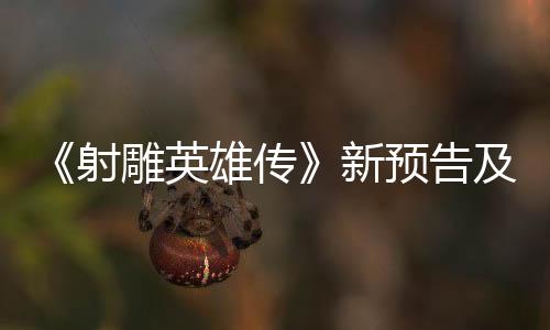 《射雕英雄傳》新預告及宣傳圖 預售票房突破1億