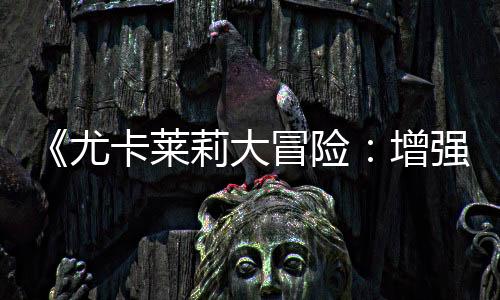 《尤卡萊莉大冒險：增強版》細節(jié) 將加入全新機制